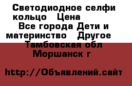 Светодиодное селфи кольцо › Цена ­ 1 490 - Все города Дети и материнство » Другое   . Тамбовская обл.,Моршанск г.